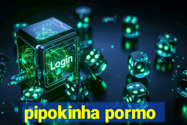 pipokinha pormo